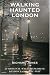 Walking Haunted London: 25 Original Walks Exploring London's Ghostly Past