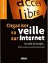 Organiser sa veille sur internet: Au-del� de Google...Outils et astuces pour le professionnel