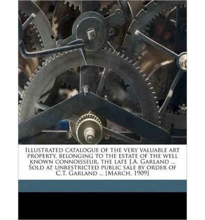 Illustrated Catalogue of the Very Valuable Art Property, Belonging to the Estate of the Well Known Connoisseur, the Late J.A. Garland ... Sold at Unrestricted Public Sale by Order of C.T. Garland ... [March, 1909] (Paperback) - Common