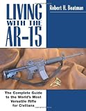 Living With The AR-15: The Complete Guide to the World's Most Versatile Rifle for Civilians