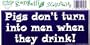 PIGS DON'T TURN INTO MEN WHEN THEY DRINK! decal bumper sticker