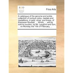 A   Catalogue of the Genuine and Entire Collection of Curious Coins, Medals and Medallions, in Gold, Silver, and Brass, of Ebenezer Mussell, ... Which