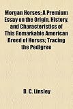 Morgan Horses; A Premium Essay on the Origin, History, and Characteristics of This Remarkable American Breed of Horses; Tracing the Pedigree