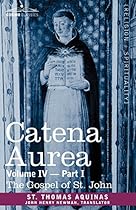 Catena Aurea: Commentary on the Four Gospels, Collected Out of the Works of the Fathers, Volume IV Part 1 Gospel of St. John Catena Aurea: Commentary on the Four Gospels, Collected Out of the Works of the Fathers, Volume IV Part 1 Gospel of St. John