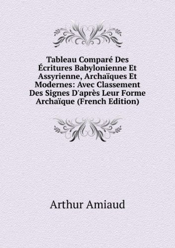 Tableau ComparÃ© Des Ã?critures Babylonienne Et Assyrienne, ArchaÃ¯ques Et Modernes: Avec Classement Des Signes D'aprÃ¨s Leur Forme ArchaÃ¯que (French Edition)