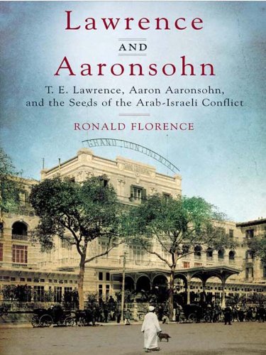 Lawrence and Aaronsohn: T. E. Lawrence, Aaron Aaronsohn, and the Seeds of the Arab-Israeli Conflict