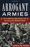 Arrogant Armies: Great Military Disasters and the Generals Behind Them