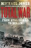 Total War: From Stalingrad to Berlin. Michael Jones