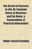 The Secret of Success in Life; Or, Common Sense in Business and the Home, a Compendium of Practical Information