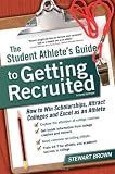 The Student Athletes Guide to Getting Recruited: How to Win Scholarships, Attract Colleges and Excel as an Athlete