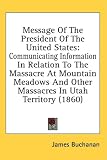 Message Of The President Of The United States: Communicating Information In Relation To The Massacre At Mountain Meadows And Other Massacres In Utah Territory (1860)