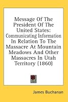 Message Of The President Of The United States: Communicating Information In Relation To The Massacre At Mountain Meadows And Other Massacres In Utah Territory (1860)