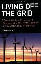 Living off the Grid: A Simple Guide to Creating and Maintaining a Self-reliant Supply of Energy, Water, Shelter and More