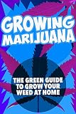 Growing Marijuana: The green guide to grow your weed at home (Growing Marijuana, Growing Cannabis, Growing Weed at Home, Outdoor Growing)