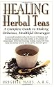 Healing Herbal Teas: A Complete Guide to Making Delicious, Healthful Beverages