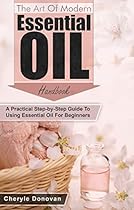 The Art of Modern Essential Oil Handbook: A Practical Step-by-Step Guide to Using Essential Oil for Beginners The Art of Modern Essential Oil Handbook: A Practical Step-by-Step Guide to Using Essential Oil for Beginners