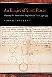An Empire of Small Places: Mapping the Southeastern Anglo-Indian Trade, 1732-1795 (Early American Places)