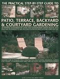 The practical step-by-step guide to patio, terrace, backyard & courtyard gardening : an inspiring sourcebook of classic and contemporary garden designs, with ideas and techniques to suit enclosed outd