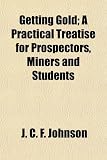 Search : Getting Gold; A Practical Treatise for Prospectors, Miners and Students