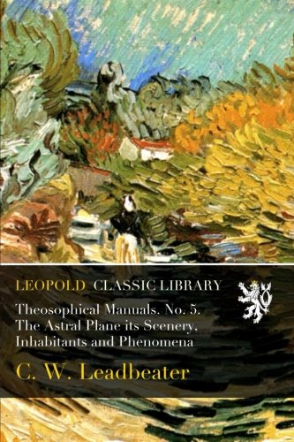 Theosophical Manuals. No. 5. The Astral Plane its Scenery, Inhabitants and Phenomena