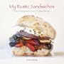 My Rustic Sandwiches: Great Recipes to Savor Artisan Bread