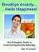 Goodbye Anxiety, Hello Happiness! The Complete Guide to Overcoming Anxiety Naturally Goodbye Anxiety, Hello Happiness! The Complete Guide to Overcoming Anxiety Naturally