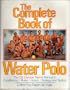 The Complete Book of Water Polo: The U.S. Olympic Water Polo Team's Manual for Conditioning, Strategy, Tactics and Rules