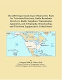 The 2007 Import and Export Market for Parts for Television Receivers, Radio Broadcast Receivers, Radio Telephone Transmission Apparatus, and ... and Television Equipment in United States