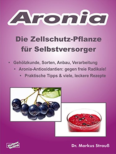 Aronia. Die Zellschutz-Pflanze für Selbstversorger.: Gehölzkunde, Sorten, Anbau, Verarbeitung, Aronia-Antioxidantien: gegen freie Radikale! Praktische Tipps & viele, leckere Rezepte. (German Edition)
