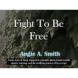 Fight To Be Free: A True Story of a womans journey to escape a physical and sexually abusive marriageby Angie A. Smith