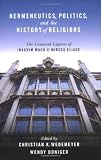 Hermeneutics, Politics, and the History of Religions: The Contested Legacies of Joachim Wach and Mircea Eliade