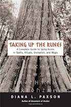 Taking Up the Runes: A Complete Guide to Using Runes in Spells, Rituals, Divination, and Magic