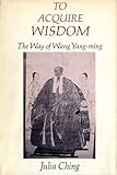 To acquire wisdom : the way of Wang Yang-ming