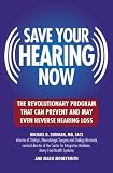 Save Your Hearing Now: The Revolutionary Program That Can Prevent and May Even Reverse Hearing Loss