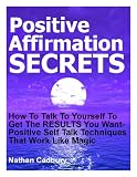 Positive Affirmation Secrets... How To Talk To Yourself To Get The RESULTS You Want - Positive Self Talk Techniques That Work Like Magic (Self Help)