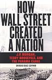 How Wall Street Created a Nation: J.P. Morgan, Teddy Roosevelt, and the Panama Canal