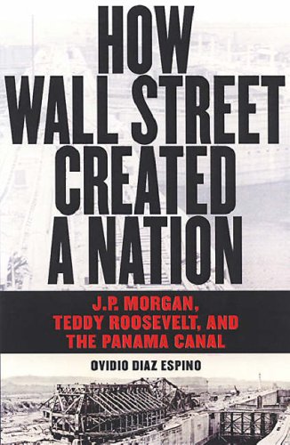 How Wall Street Created a Nation: J.P. Morgan, Teddy Roosevelt, and the Panama Canal