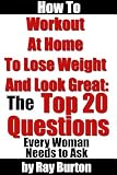 How To Workout At Home To Lose Weight And Look Great: The Top 20 Questions Every Busy Woman Needs To Ask