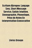Ecriture Abregee: Langage SMS, Short Message Service, Saisie Intuitive, Stenographie, Phonetique, Prise de Notes En Interpretation Conse