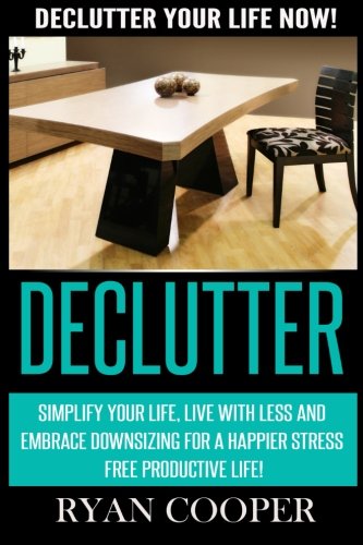 Declutter: Declutter Your Life NOW! Simplify Your Life, Live With Less And Embrace Downsizing For A Happier Stress Free Productive Life!, by Ryan Cooper
