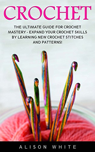 Crochet: The Ultimate Guide For Crochet Mastery - Expand Your Crochet Skills By Learning New Crochet Stitches And Patterns! (Crochet, Crochet Patterns, Crochet Books)