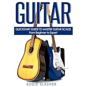 Guitar: QuickStart Guide to Master Guitar Scales - From Beginner to Expert (Guitar, Bass Guitar, Electric Guitar, Acoustic Guitar, Songwriting, Ukulel
