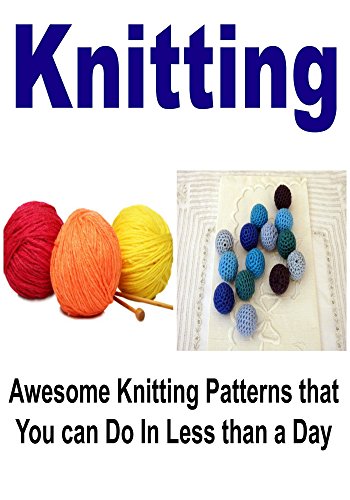 Knitting:  Awesome Knitting Patterns That You Can Do In Less Than a Day: (Knitting, Knitting for Beginners, How to Knit, Yarn, Sewing)