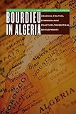 Bourdieu in Algeria : colonial politics, ethnographic practices, theoretical developments