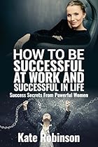 How to be Successful at Work and Successful in Life: Success Secrets From Powerful Business Women And Female Entrepreneurs
