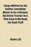 Songs Written by Jim Collins: Everybody Wants to Go to Heaven, Big Green Tractor, Yes!, That Song in My Head, the Good Stuff-