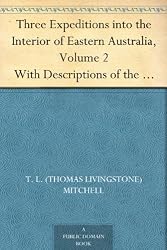 Three Expeditions into the Interior of Eastern Australia, Volume 2 With Descriptions of the Recently Explored Region of Australia Felix, and of the Present Colony of New South Wales