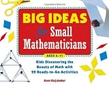 Big Ideas for Small Mathematicians: Kids Discovering the Beauty of Math with 22 Ready-to-Go Activities