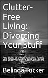Clutter-Free Living: Divorcing Your Stuff: And Living as a Minimalist in a Family and Society of Hard Core Consumers