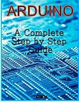 Arduino: A Complete Step by Step Guide Arduino: A Complete Step by Step Guide